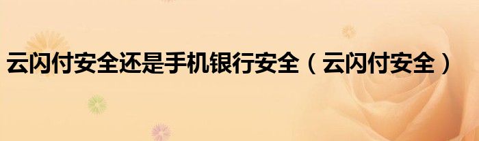 云闪付安全还是手机银行安全(云闪付安全)