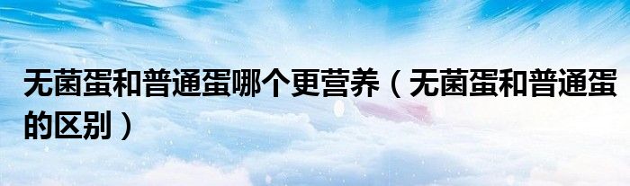 无菌蛋和普通蛋哪个更营养(无菌蛋和普通蛋的区别)