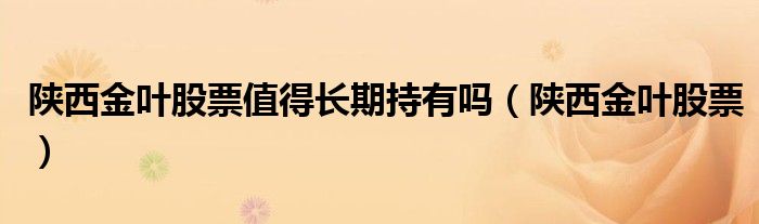 陕西金叶股票值得长期持有吗(陕西金叶股票)