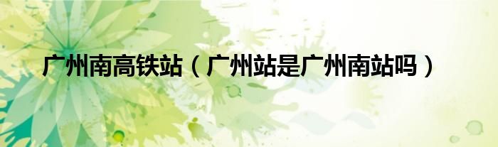广州南高铁站(广州站是广州南站吗)