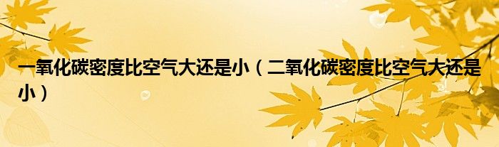 一氧化碳密度比空气大还是小(二氧化碳密度比空气大还是小)