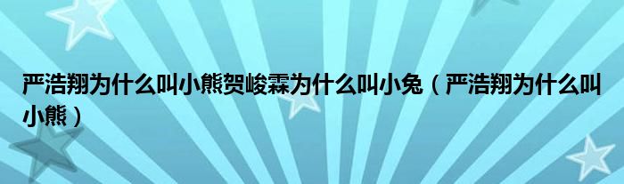 严浩翔为什么叫小熊贺峻霖为什么叫小兔(严浩翔为什么叫小熊)