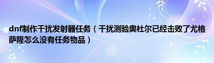 dnf制作干扰发射器任务(干扰测验奥杜尔已经击败了尤格萨隆怎么没有任务物品)