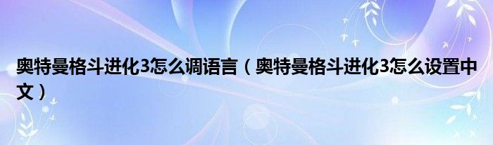 奥特曼格斗进化3怎么调语言(奥特曼格斗进化3怎么设置中文)