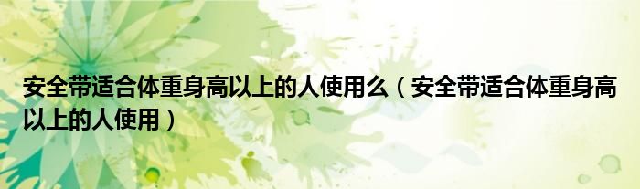 安全带适合体重身高以上的人使用么(安全带适合体重身高以上的人使用)