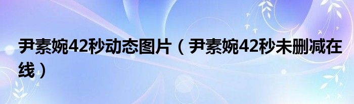 尹素婉42秒动态图片(尹素婉42秒未删减在线)