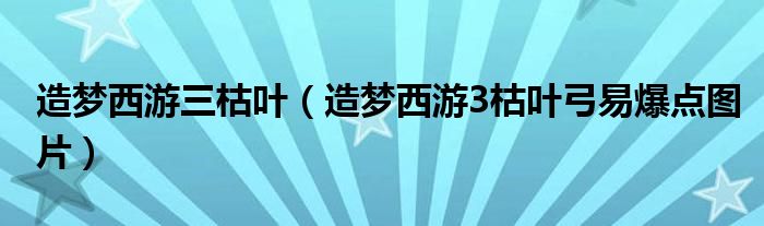 造梦西游三枯叶(造梦西游3枯叶弓易爆点图片)