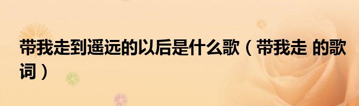 带我走到遥远的以后是什么歌(带我走 的歌词)