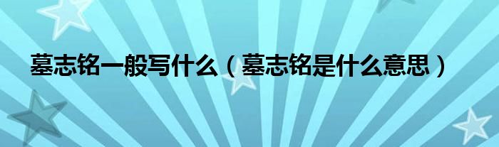 墓志铭一般写什么(墓志铭是什么意思)