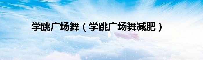 学跳广场舞(学跳广场舞减肥)