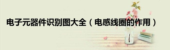 电子元器件识别图大全(电感线圈的作用)