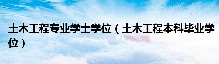 土木工程专业学士学位(土木工程本科毕业学位)