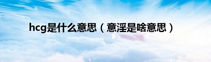hcg是什么意思(意淫是啥意思)