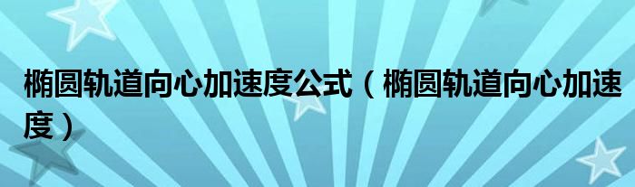 椭圆轨道向心加速度公式(椭圆轨道向心加速度)