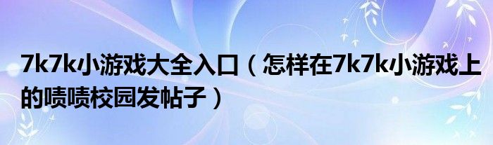 7k7k小游戏大全入口(怎样在7k7k小游戏上的啧啧校园发帖子)