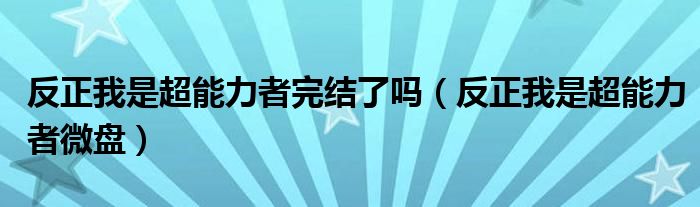 反正我是超能力者完结了吗(反正我是超能力者微盘)