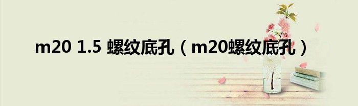 m20 1.5 螺纹底孔(m20螺纹底孔)