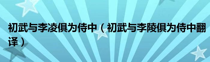 初武与李凌俱为侍中(初武与李陵俱为侍中翻译)