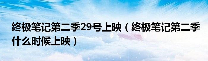 终极笔记第二季29号上映(终极笔记第二季什么时候上映)