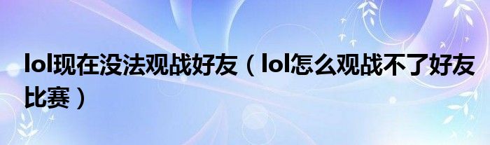 lol现在没法观战好友(lol怎么观战不了好友比赛)