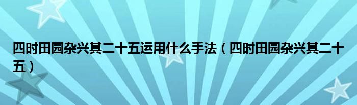 四时田园杂兴其二十五运用什么手法(四时田园杂兴其二十五)