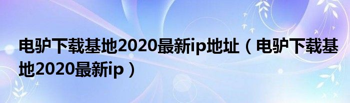 电驴下载基地2020最新ip地址(电驴下载基地2020最新ip)