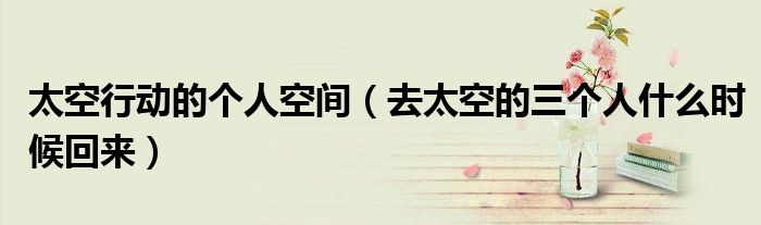 太空行动的个人空间(去太空的三个人什么时候回来)