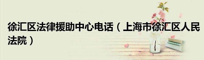 徐汇区法律援助中心电话(上海市徐汇区人民法院)