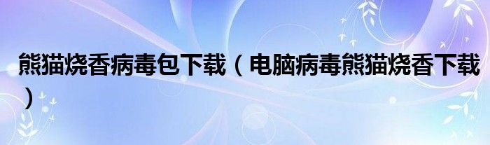 熊猫烧香病毒包下载(电脑病毒熊猫烧香下载)
