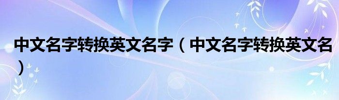 中文名字转换英文名字(中文名字转换英文名)