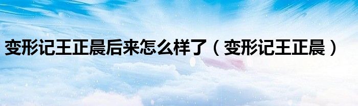 变形记王正晨后来怎么样了(变形记王正晨)