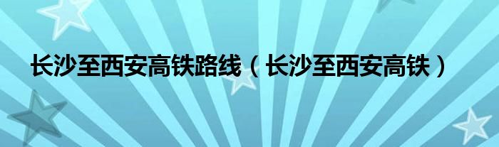 长沙至西安高铁路线(长沙至西安高铁)