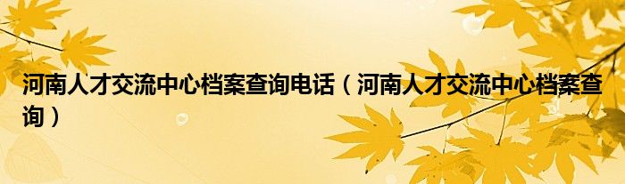 河南人才交流中心档案查询电话(河南人才交流中心档案查询)