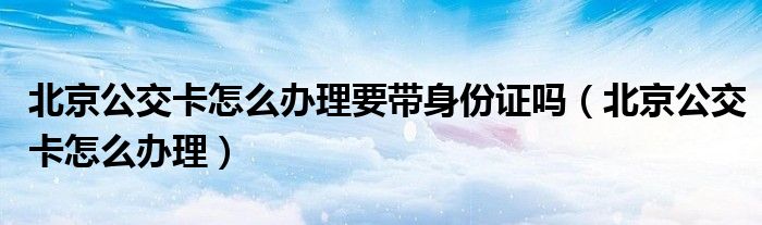 北京公交卡怎么办理要带身份证吗(北京公交卡怎么办理)