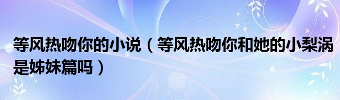 等风热吻你的小说(等风热吻你和她的小梨涡是姊妹篇吗)