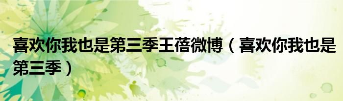 喜欢你我也是第三季王蓓微博(喜欢你我也是第三季)