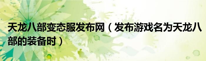 天龙八部变态服发布网(发布游戏名为天龙八部的装备时)