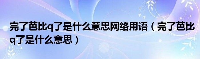 完了芭比q了是什么意思网络用语(完了芭比q了是什么意思)