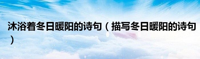 沐浴着冬日暖阳的诗句(描写冬日暖阳的诗句)