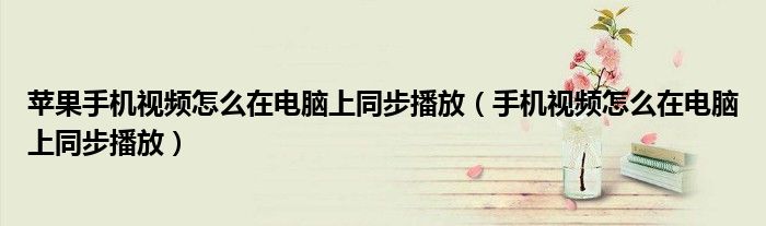苹果手机视频怎么在电脑上同步播放(手机视频怎么在电脑上同步播放)