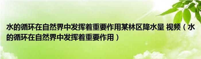 水的循环在自然界中发挥着重要作用某林区降水量 视频(水的循环在自然界中发挥着重要作用)