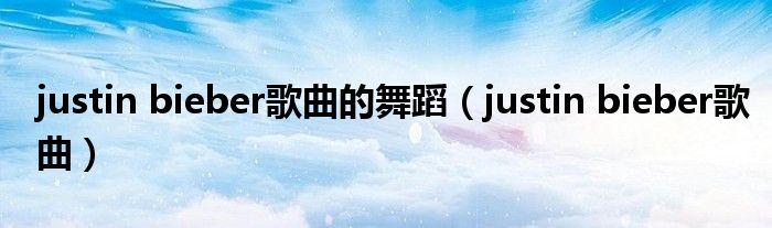 justin bieber歌曲的舞蹈(justin bieber歌曲)