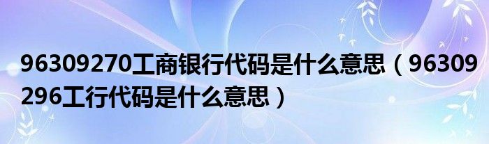 96309270工商银行代码是什么意思(96309296工行代码是什么意思)