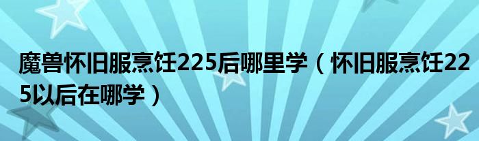 魔兽怀旧服烹饪225后哪里学(怀旧服烹饪225以后在哪学)