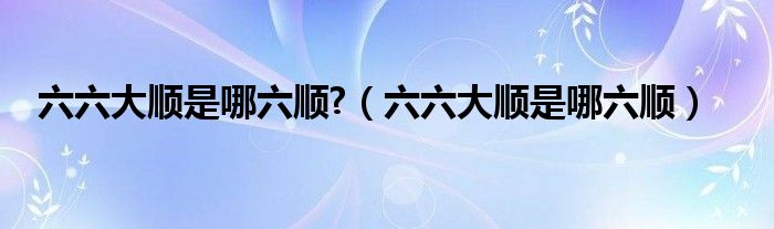 六六大顺是哪六顺?(六六大顺是哪六顺)
