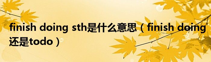finish doing sth是什么意思(finish doing还是todo)