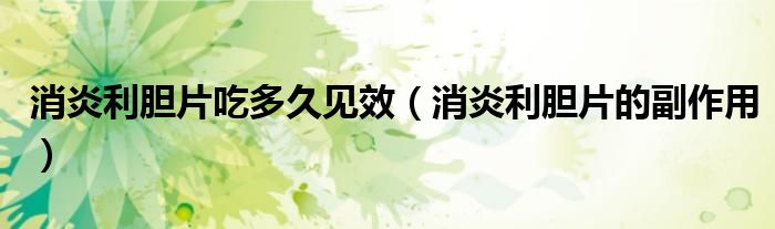 消炎利胆片吃多久见效(消炎利胆片的副作用)