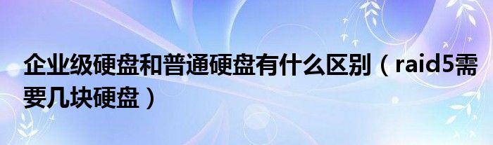 企业级硬盘和普通硬盘有什么区别(raid5需要几块硬盘)