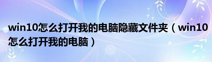 win10怎么打开我的电脑隐藏文件夹(win10怎么打开我的电脑)