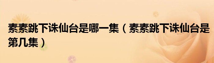 素素跳下诛仙台是哪一集(素素跳下诛仙台是第几集)